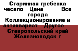 Старинная гребенка чесало › Цена ­ 350 - Все города Коллекционирование и антиквариат » Другое   . Ставропольский край,Железноводск г.